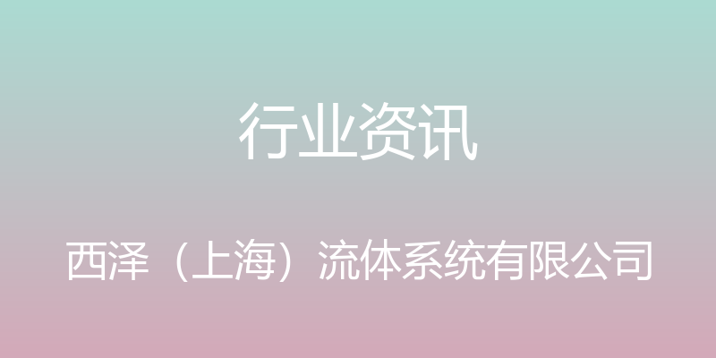 行业资讯 - 西泽（上海）流体系统有限公司