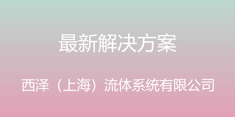 最新解决方案 - 西泽（上海）流体系统有限公司