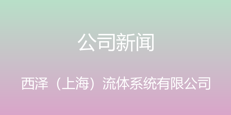 公司新闻 - 西泽（上海）流体系统有限公司