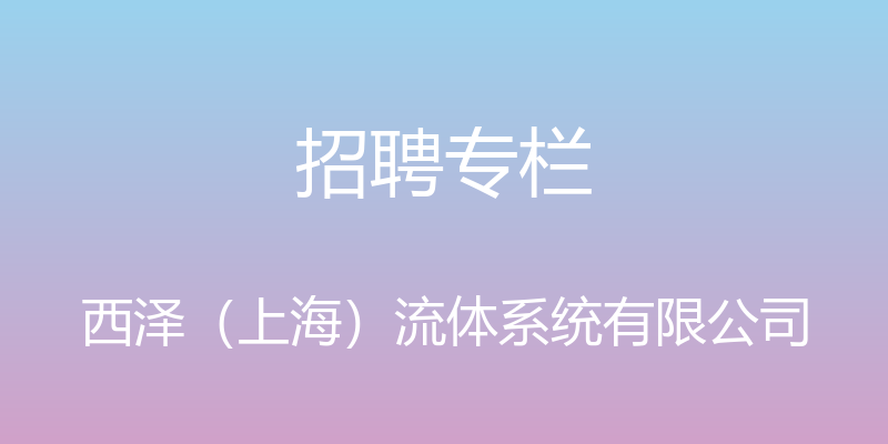 招聘专栏 - 西泽（上海）流体系统有限公司